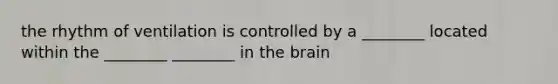 the rhythm of ventilation is controlled by a ________ located within the ________ ________ in the brain