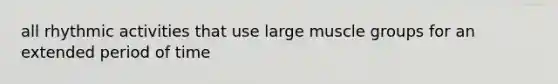 all rhythmic activities that use large muscle groups for an extended period of time