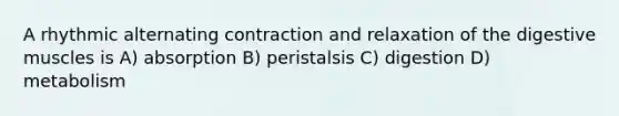 A rhythmic alternating contraction and relaxation of the digestive muscles is A) absorption B) peristalsis C) digestion D) metabolism