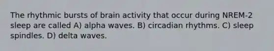 The rhythmic bursts of brain activity that occur during NREM-2 sleep are called A) alpha waves. B) circadian rhythms. C) sleep spindles. D) delta waves.