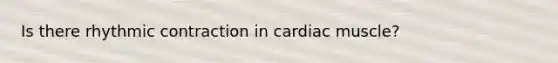 Is there rhythmic contraction in cardiac muscle?