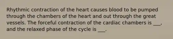 Rhythmic contraction of the heart causes blood to be pumped through the chambers of the heart and out through the great vessels. The forceful contraction of the cardiac chambers is ___, and the relaxed phase of the cycle is ___.