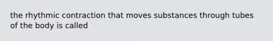 the rhythmic contraction that moves substances through tubes of the body is called