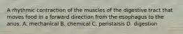 A rhythmic contraction of the muscles of the digestive tract that moves food in a forward direction from the esophagus to the anus. A. mechanical B. chemical C. peristalsis D. digestion