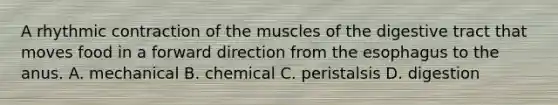 A rhythmic contraction of the muscles of the digestive tract that moves food in a forward direction from the esophagus to the anus. A. mechanical B. chemical C. peristalsis D. digestion