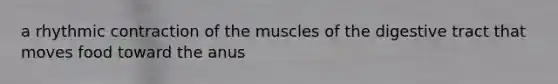 a rhythmic contraction of the muscles of the digestive tract that moves food toward the anus