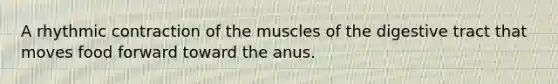 A rhythmic contraction of the muscles of the digestive tract that moves food forward toward the anus.