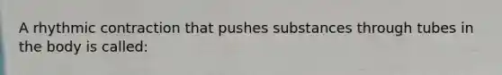 A rhythmic contraction that pushes substances through tubes in the body is called: