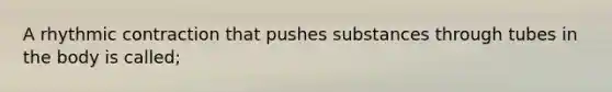 A rhythmic contraction that pushes substances through tubes in the body is called;
