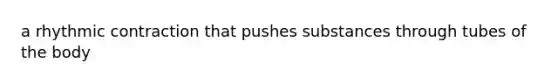 a rhythmic contraction that pushes substances through tubes of the body