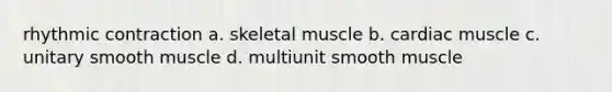 rhythmic contraction a. skeletal muscle b. cardiac muscle c. unitary smooth muscle d. multiunit smooth muscle