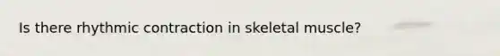 Is there rhythmic contraction in skeletal muscle?