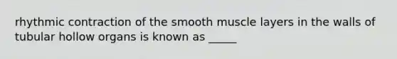 rhythmic contraction of the smooth muscle layers in the walls of tubular hollow organs is known as _____