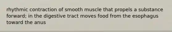 rhythmic contraction of smooth muscle that propels a substance forward; in the digestive tract moves food from <a href='https://www.questionai.com/knowledge/kSjVhaa9qF-the-esophagus' class='anchor-knowledge'>the esophagus</a> toward the anus