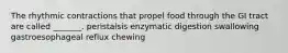 The rhythmic contractions that propel food through the GI tract are called _______. peristalsis enzymatic digestion swallowing gastroesophageal reflux chewing