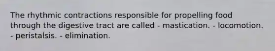 The rhythmic contractions responsible for propelling food through the digestive tract are called - mastication. - locomotion. - peristalsis. - elimination.