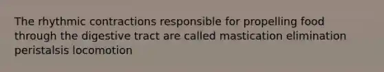 The rhythmic contractions responsible for propelling food through the digestive tract are called mastication elimination peristalsis locomotion