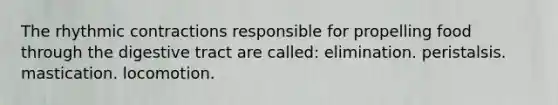 The rhythmic contractions responsible for propelling food through the digestive tract are called: elimination. peristalsis. mastication. locomotion.