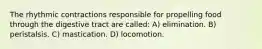 The rhythmic contractions responsible for propelling food through the digestive tract are called: A) elimination. B) peristalsis. C) mastication. D) locomotion.