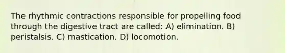 The rhythmic contractions responsible for propelling food through the digestive tract are called: A) elimination. B) peristalsis. C) mastication. D) locomotion.