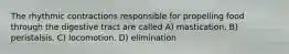 The rhythmic contractions responsible for propelling food through the digestive tract are called A) mastication. B) peristalsis. C) locomotion. D) elimination