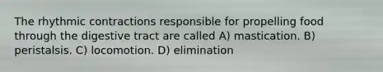 The rhythmic contractions responsible for propelling food through the digestive tract are called A) mastication. B) peristalsis. C) locomotion. D) elimination
