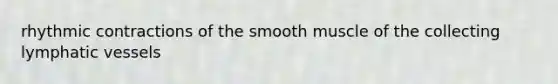 rhythmic contractions of the smooth muscle of the collecting <a href='https://www.questionai.com/knowledge/ki6sUebkzn-lymphatic-vessels' class='anchor-knowledge'>lymphatic vessels</a>