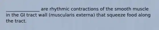 _______________ are rhythmic contractions of the smooth muscle in the GI tract wall (muscularis externa) that squeeze food along the tract.