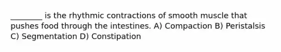 ________ is the rhythmic contractions of smooth muscle that pushes food through the intestines. A) Compaction B) Peristalsis C) Segmentation D) Constipation