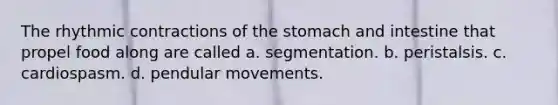 The rhythmic contractions of the stomach and intestine that propel food along are called a. segmentation. b. peristalsis. c. cardiospasm. d. pendular movements.