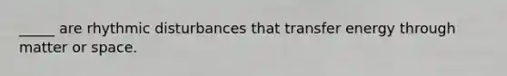 _____ are rhythmic disturbances that transfer energy through matter or space.