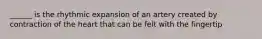 ______ is the rhythmic expansion of an artery created by contraction of the heart that can be felt with the fingertip