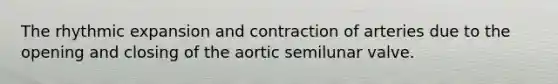 The rhythmic expansion and contraction of arteries due to the opening and closing of the aortic semilunar valve.