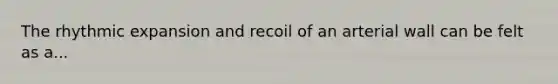 The rhythmic expansion and recoil of an arterial wall can be felt as a...