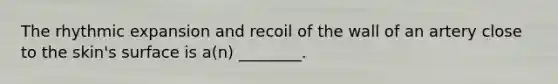 The rhythmic expansion and recoil of the wall of an artery close to the skin's surface is a(n) ________.