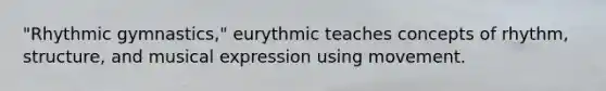 "Rhythmic gymnastics," eurythmic teaches concepts of rhythm, structure, and musical expression using movement.