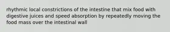 rhythmic local constrictions of the intestine that mix food with digestive juices and speed absorption by repeatedly moving the food mass over the intestinal wall