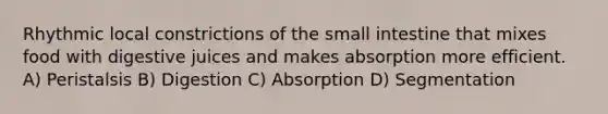 Rhythmic local constrictions of <a href='https://www.questionai.com/knowledge/kt623fh5xn-the-small-intestine' class='anchor-knowledge'>the small intestine</a> that mixes food with digestive juices and makes absorption more efficient. A) Peristalsis B) Digestion C) Absorption D) Segmentation