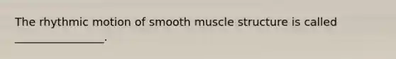 The rhythmic motion of smooth muscle structure is called ________________.