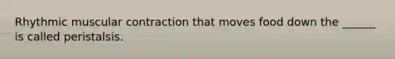 Rhythmic muscular contraction that moves food down the ______ is called peristalsis.