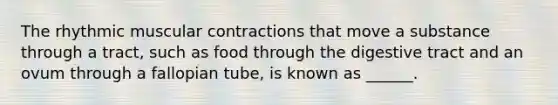 The rhythmic muscular contractions that move a substance through a tract, such as food through the digestive tract and an ovum through a fallopian tube, is known as ______.