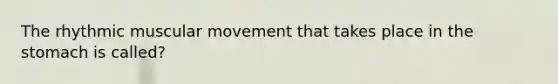 The rhythmic muscular movement that takes place in the stomach is called?