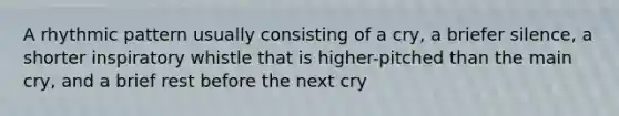 A rhythmic pattern usually consisting of a cry, a briefer silence, a shorter inspiratory whistle that is higher-pitched than the main cry, and a brief rest before the next cry