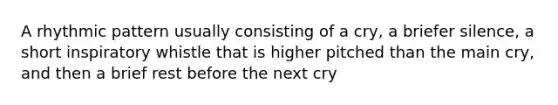 A rhythmic pattern usually consisting of a cry, a briefer silence, a short inspiratory whistle that is higher pitched than the main cry, and then a brief rest before the next cry