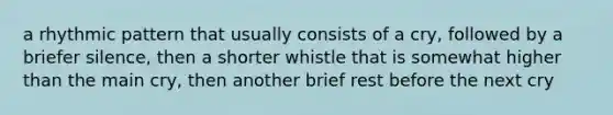 a rhythmic pattern that usually consists of a cry, followed by a briefer silence, then a shorter whistle that is somewhat higher than the main cry, then another brief rest before the next cry