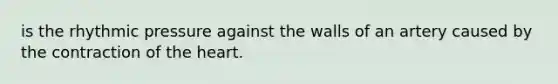 is the rhythmic pressure against the walls of an artery caused by the contraction of <a href='https://www.questionai.com/knowledge/kya8ocqc6o-the-heart' class='anchor-knowledge'>the heart</a>.