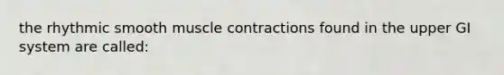 the rhythmic smooth muscle contractions found in the upper GI system are called: