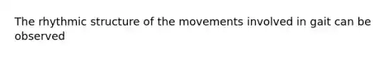 The rhythmic structure of the movements involved in gait can be observed