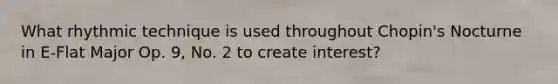 What rhythmic technique is used throughout Chopin's Nocturne in E-Flat Major Op. 9, No. 2 to create interest?