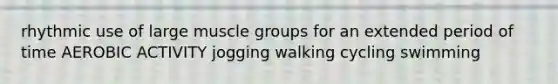 rhythmic use of large muscle groups for an extended period of time AEROBIC ACTIVITY jogging walking cycling swimming